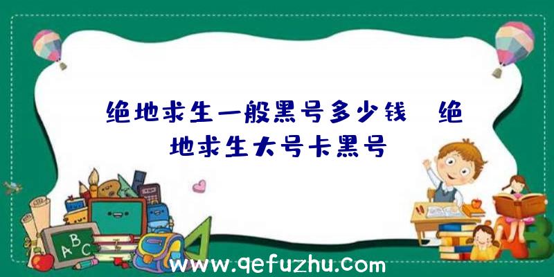 「绝地求生一般黑号多少钱」|绝地求生大号卡黑号